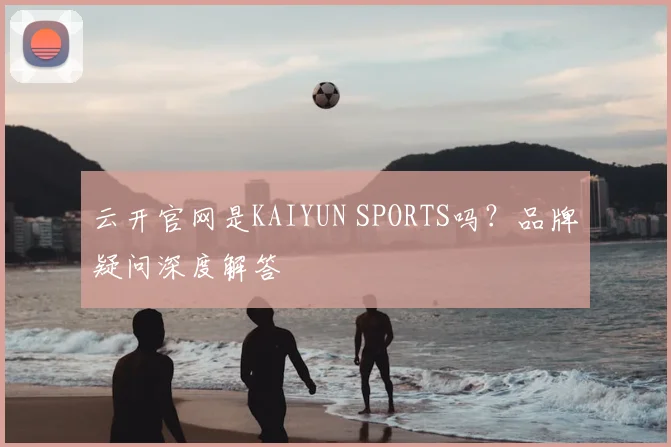 云开官网是KAIYUN SPORTS吗？品牌疑问深度解答
