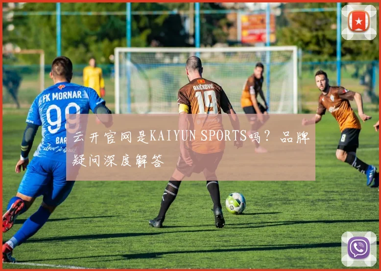 云开官网是KAIYUN SPORTS吗？品牌疑问深度解答