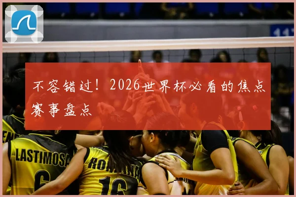 不容错过！2026世界杯必看的焦点赛事盘点