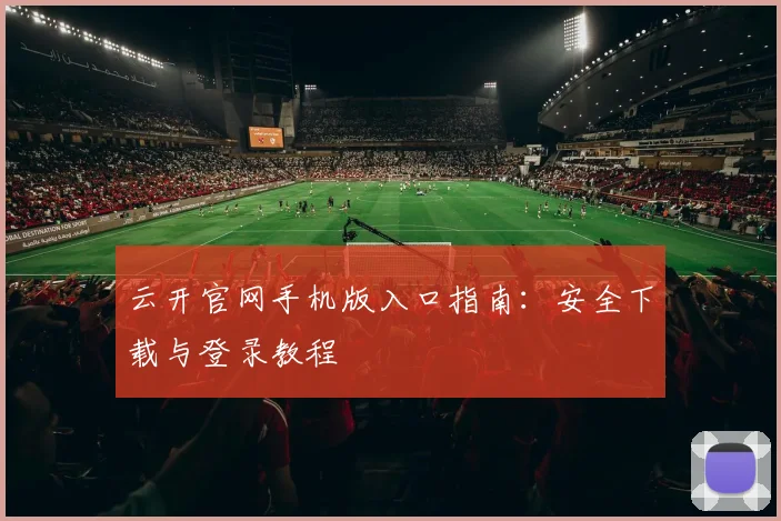 云开官网手机版入口指南：安全下载与登录教程