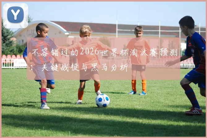 不容错过的2026世界杯淘汰赛预测：关键战役与黑马分析